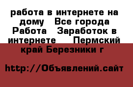 работа в интернете на дому - Все города Работа » Заработок в интернете   . Пермский край,Березники г.